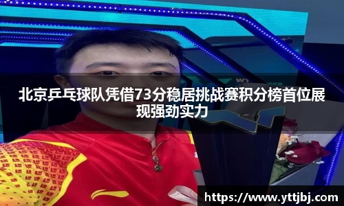 北京乒乓球队凭借73分稳居挑战赛积分榜首位展现强劲实力