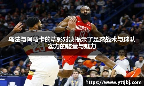 乌法与阿马卡的精彩对决揭示了足球战术与球队实力的较量与魅力