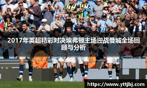2017年英超精彩对决埃弗顿主场迎战曼城全场回顾与分析